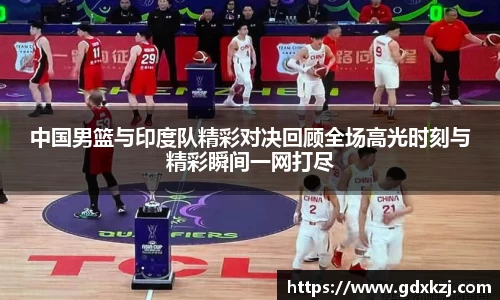 中国男篮与印度队精彩对决回顾全场高光时刻与精彩瞬间一网打尽